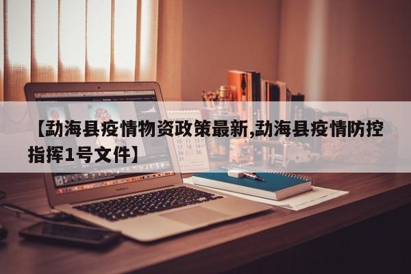 【勐海县疫情物资政策最新,勐海县疫情防控指挥1号文件】
