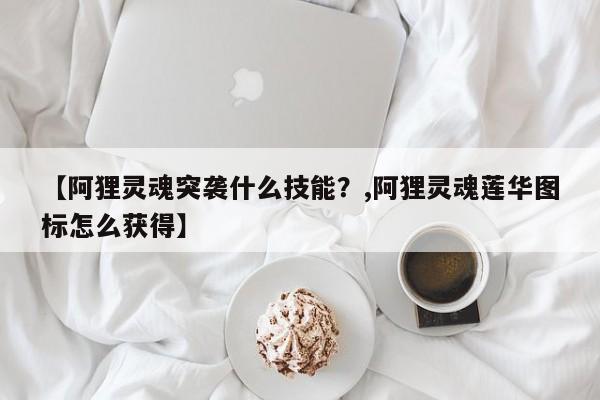 【阿狸灵魂突袭什么技能？,阿狸灵魂莲华图标怎么获得】