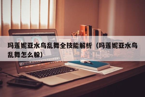 玛莲妮亚水鸟乱舞全技能解析（玛莲妮亚水鸟乱舞怎么躲）