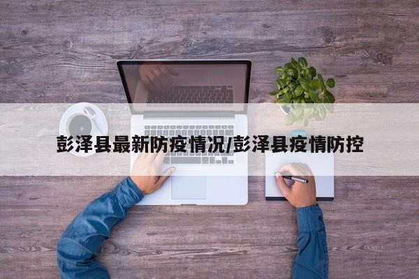 彭泽县最新防疫情况/彭泽县疫情防控
