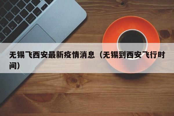 无锡飞西安最新疫情消息（无锡到西安飞行时间）