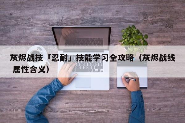 灰烬战技「忍耐」技能学习全攻略（灰烬战线 属性含义）