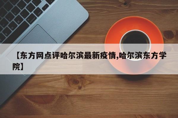 【东方网点评哈尔滨最新疫情,哈尔滨东方学院】