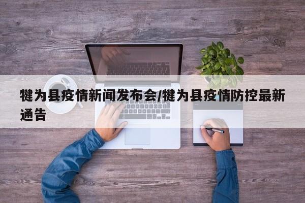 犍为县疫情新闻发布会/犍为县疫情防控最新通告