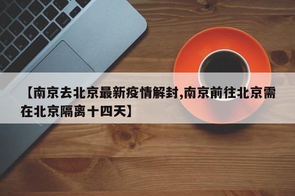 【南京去北京最新疫情解封,南京前往北京需在北京隔离十四天】