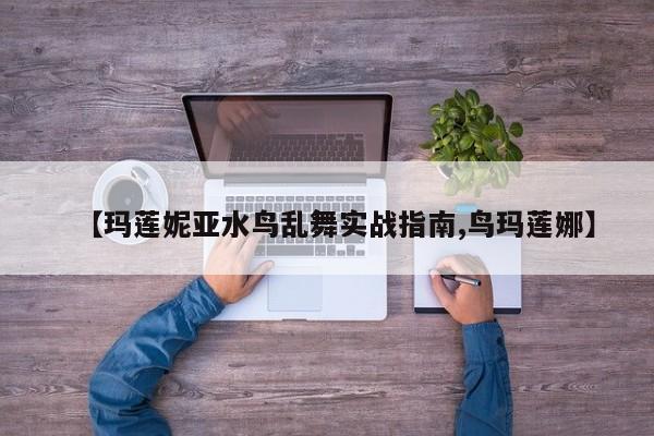 【玛莲妮亚水鸟乱舞实战指南,鸟玛莲娜】