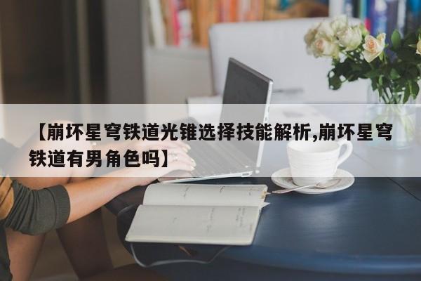 【崩坏星穹铁道光锥选择技能解析,崩坏星穹铁道有男角色吗】
