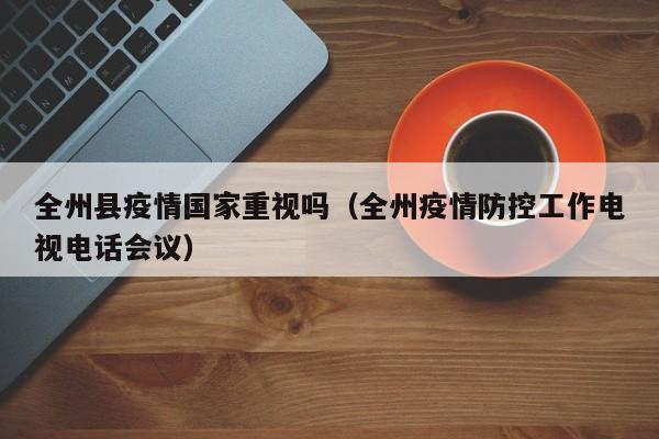 全州县疫情国家重视吗（全州疫情防控工作电视电话会议）