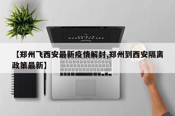 【郑州飞西安最新疫情解封,郑州到西安隔离政策最新】