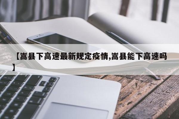 【嵩县下高速最新规定疫情,嵩县能下高速吗】