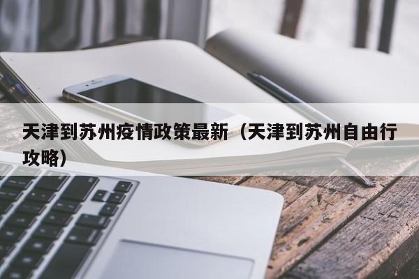 天津到苏州疫情政策最新（天津到苏州自由行攻略）