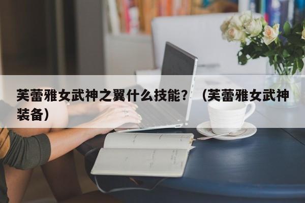 芙蕾雅女武神之翼什么技能？（芙蕾雅女武神装备）