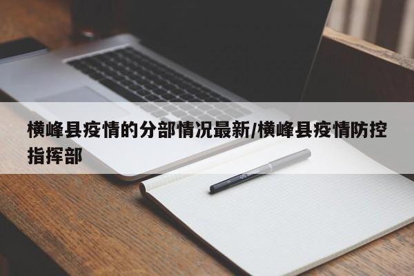 横峰县疫情的分部情况最新/横峰县疫情防控指挥部