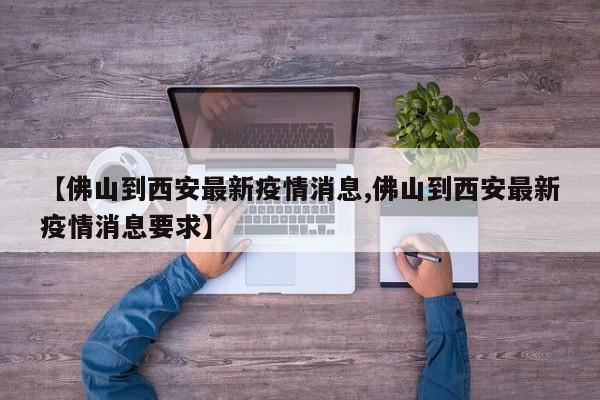 【佛山到西安最新疫情消息,佛山到西安最新疫情消息要求】