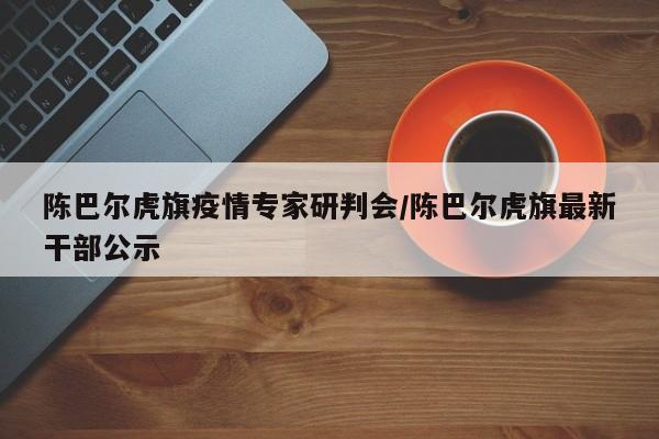 陈巴尔虎旗疫情专家研判会/陈巴尔虎旗最新干部公示