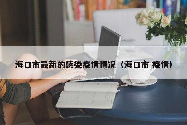 海口市最新的感染疫情情况（海口市 疫情）