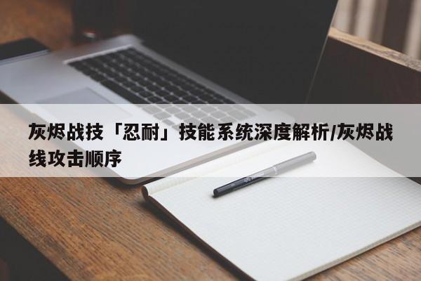 灰烬战技「忍耐」技能系统深度解析/灰烬战线攻击顺序