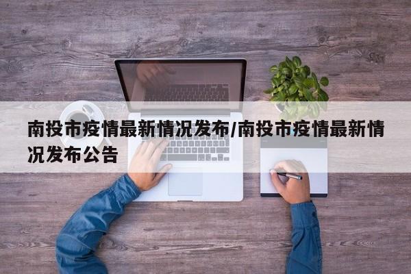 南投市疫情最新情况发布/南投市疫情最新情况发布公告