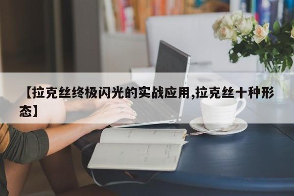 【拉克丝终极闪光的实战应用,拉克丝十种形态】