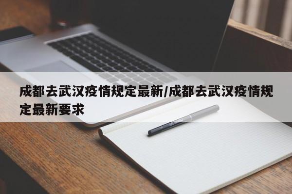 成都去武汉疫情规定最新/成都去武汉疫情规定最新要求