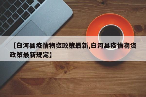 【白河县疫情物资政策最新,白河县疫情物资政策最新规定】