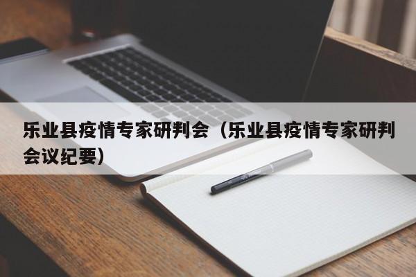 乐业县疫情专家研判会（乐业县疫情专家研判会议纪要）