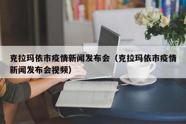 克拉玛依市疫情新闻发布会（克拉玛依市疫情新闻发布会视频）
