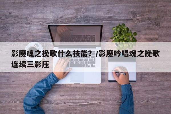 影魔魂之挽歌什么技能？/影魔吟唱魂之挽歌连续三影压