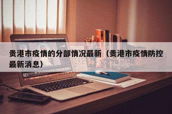 贵港市疫情的分部情况最新（贵港市疫情防控最新消息）