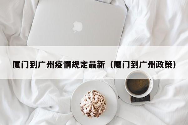 厦门到广州疫情规定最新（厦门到广州政策）