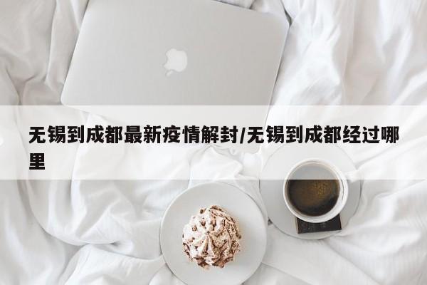 无锡到成都最新疫情解封/无锡到成都经过哪里