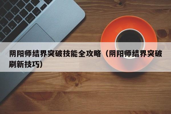 阴阳师结界突破技能全攻略（阴阳师结界突破刷新技巧）