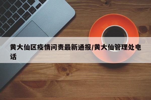 黄大仙区疫情问责最新通报/黄大仙管理处电话