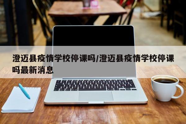 澄迈县疫情学校停课吗/澄迈县疫情学校停课吗最新消息