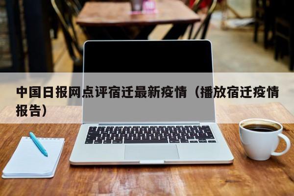 中国日报网点评宿迁最新疫情（播放宿迁疫情报告）