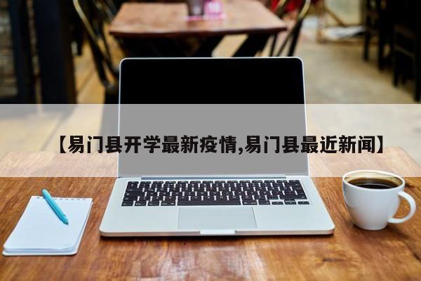【易门县开学最新疫情,易门县最近新闻】