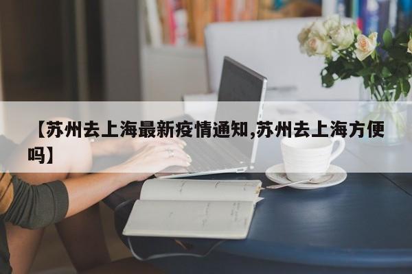 【苏州去上海最新疫情通知,苏州去上海方便吗】