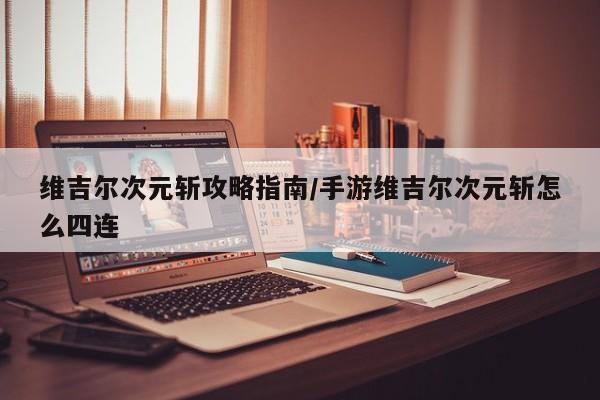 维吉尔次元斩攻略指南/手游维吉尔次元斩怎么四连