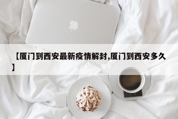 【厦门到西安最新疫情解封,厦门到西安多久】