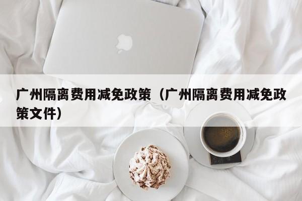 广州隔离费用减免政策（广州隔离费用减免政策文件）