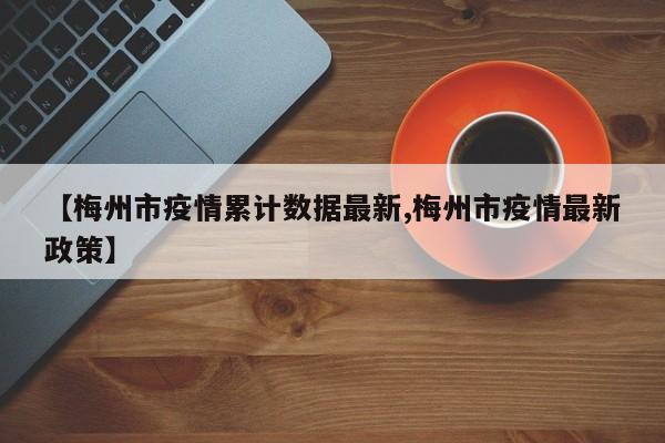 【梅州市疫情累计数据最新,梅州市疫情最新政策】
