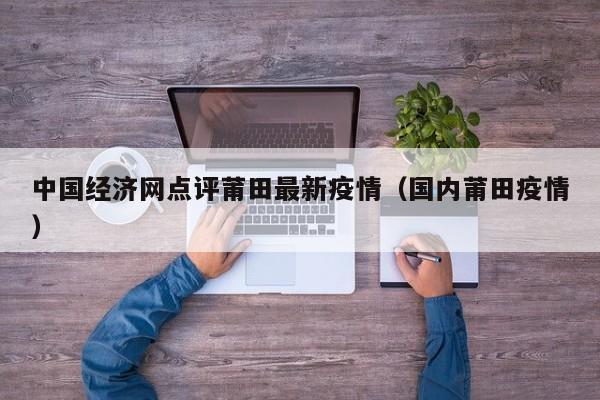 中国经济网点评莆田最新疫情（国内莆田疫情）