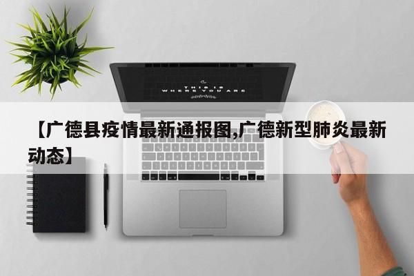 【广德县疫情最新通报图,广德新型肺炎最新动态】