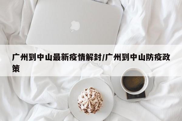 广州到中山最新疫情解封/广州到中山防疫政策