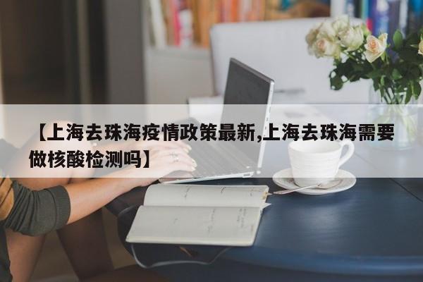 【上海去珠海疫情政策最新,上海去珠海需要做核酸检测吗】