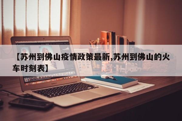 【苏州到佛山疫情政策最新,苏州到佛山的火车时刻表】