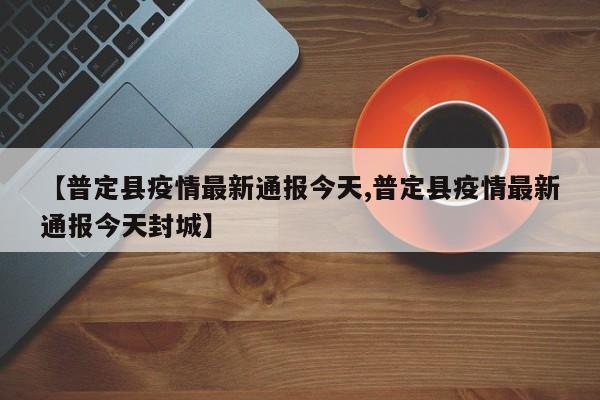 【普定县疫情最新通报今天,普定县疫情最新通报今天封城】