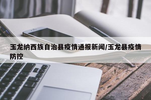 玉龙纳西族自治县疫情通报新闻/玉龙县疫情防控