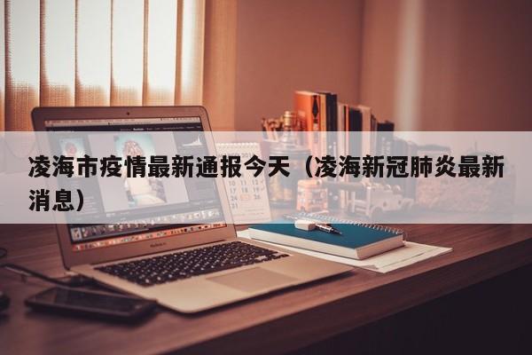 凌海市疫情最新通报今天（凌海新冠肺炎最新消息）