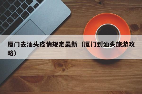 厦门去汕头疫情规定最新（厦门到汕头旅游攻略）